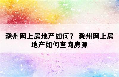 滁州网上房地产如何？ 滁州网上房地产如何查询房源